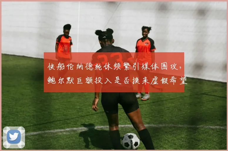 快船伦纳德轮休频繁引媒体围攻，鲍尔默巨额投入是否换来虚假希望？
