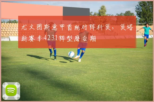 尤文图斯意甲首轮对阵科莫，莫塔新赛季4231阵型磨合期