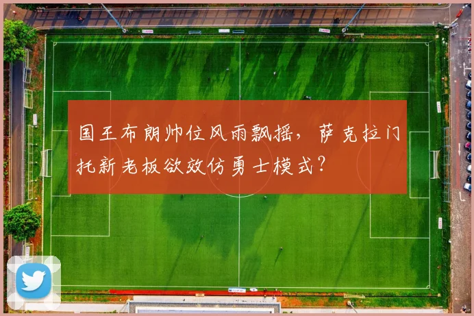 国王布朗帅位风雨飘摇，萨克拉门托新老板欲效仿勇士模式？