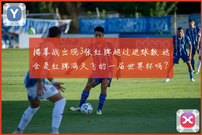 揭幕战出现3张红牌超过进球数 这会是红牌满天飞的一届世界杯吗？